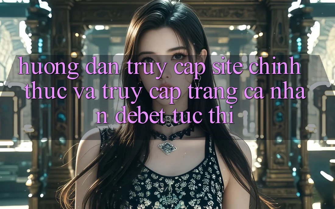 Hướng Dẫn Truy Cập Site Chính Thức Và Truy cập trang cá nhân Debet Tức thì
