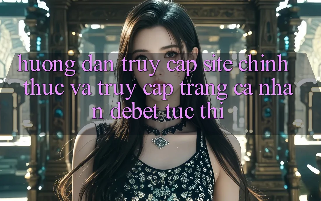 Hướng Dẫn Truy Cập Site Chính Thức Và Truy cập trang cá nhân Debet Tức thì