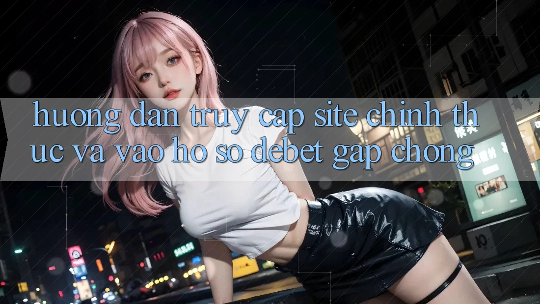 Hướng Dẫn Truy Cập Site Chính Thức Và Vào hồ sơ Debet Gấp Chóng