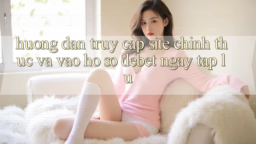 Hướng Dẫn Truy Cập Site Chính Thức Và Vào hồ sơ Debet Ngay tắp lự