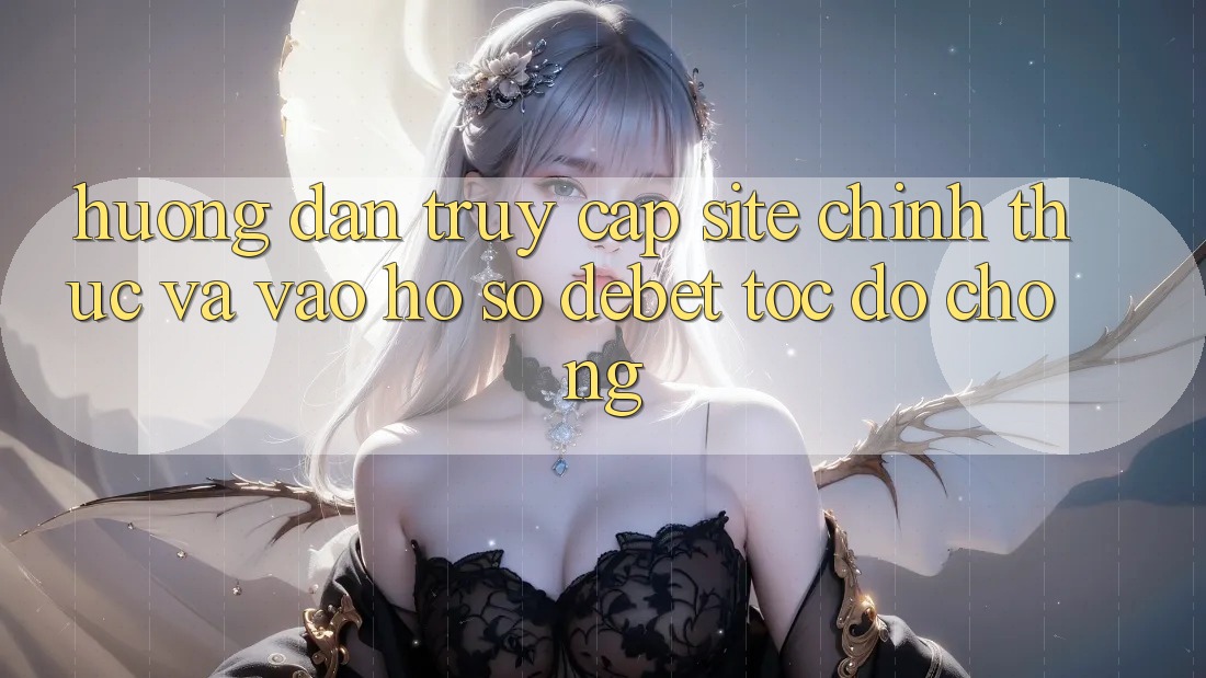 Hướng Dẫn Truy Cập Site Chính Thức Và Vào hồ sơ Debet Tốc độ Chóng