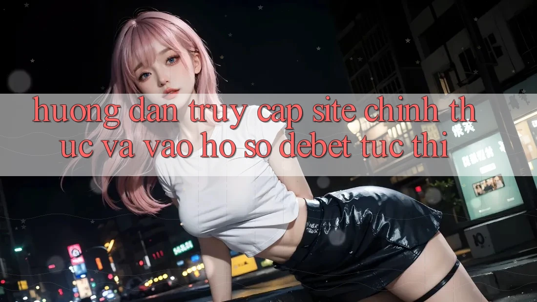 Hướng Dẫn Truy Cập Site Chính Thức Và Vào hồ sơ Debet Tức thì