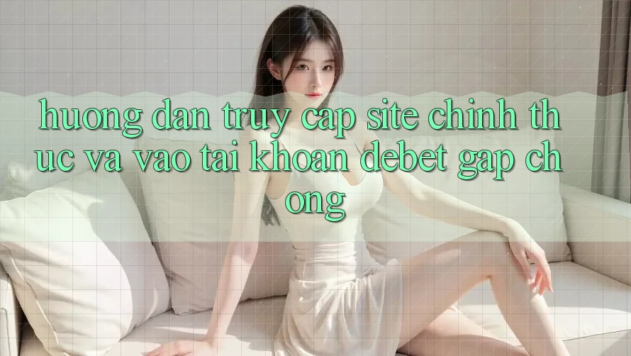 Hướng Dẫn Truy Cập Site Chính Thức Và Vào tài khoản Debet Gấp Chóng