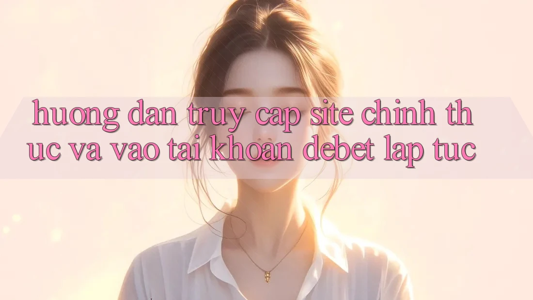 Hướng Dẫn Truy Cập Site Chính Thức Và Vào tài khoản Debet Lập tức