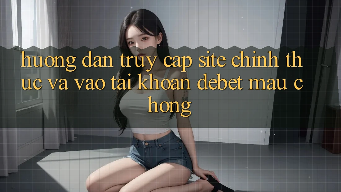 Hướng Dẫn Truy Cập Site Chính Thức Và Vào tài khoản Debet Mau Chóng