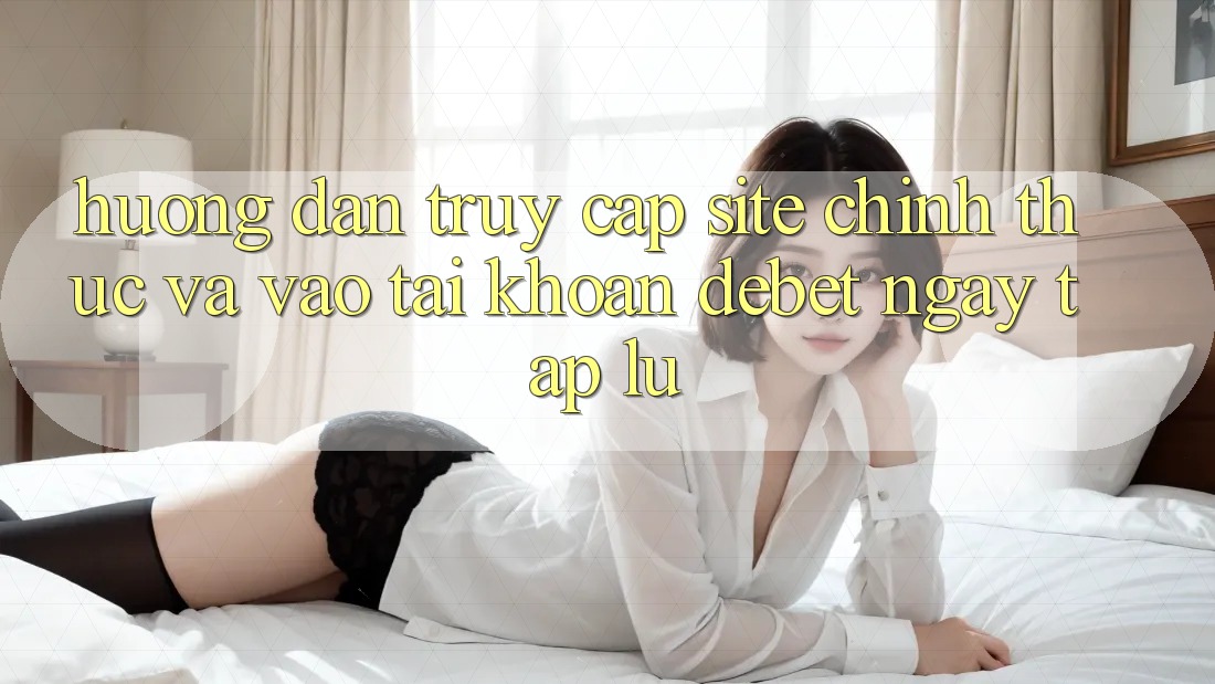 Hướng Dẫn Truy Cập Site Chính Thức Và Vào tài khoản Debet Ngay tắp lự