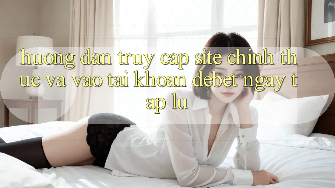 Hướng Dẫn Truy Cập Site Chính Thức Và Vào tài khoản Debet Ngay tắp lự