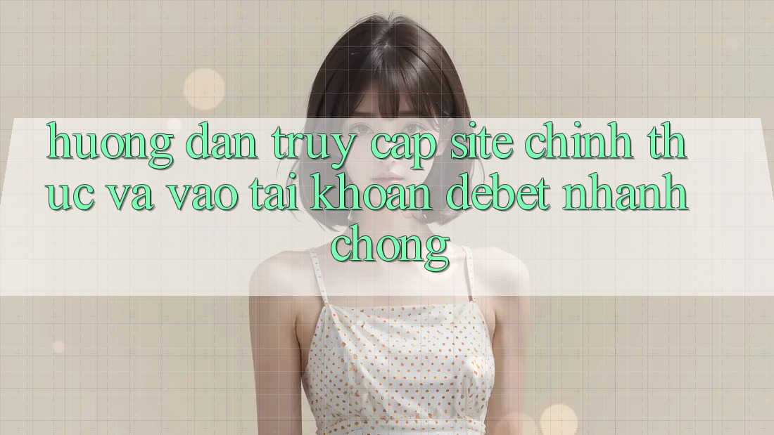 Hướng Dẫn Truy Cập Site Chính Thức Và Vào tài khoản Debet Nhanh Chóng