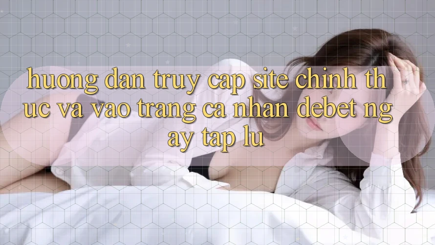 Hướng Dẫn Truy Cập Site Chính Thức Và Vào trang cá nhân Debet Ngay tắp lự