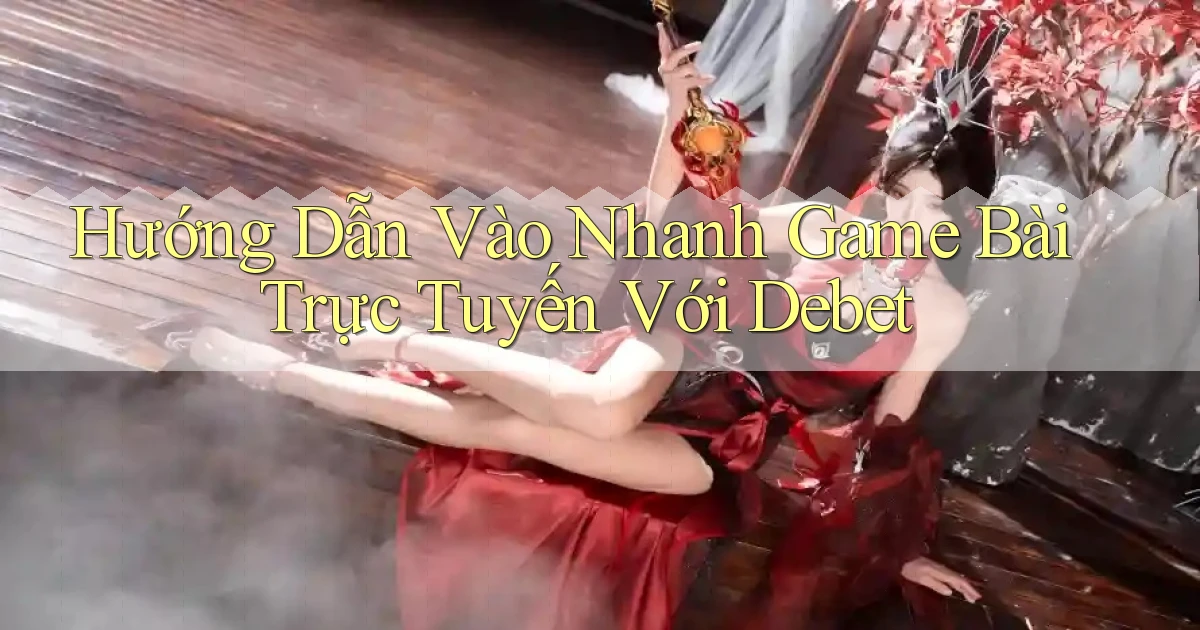 hướng dẫn vào nhanh game bài trực tuyến với debet