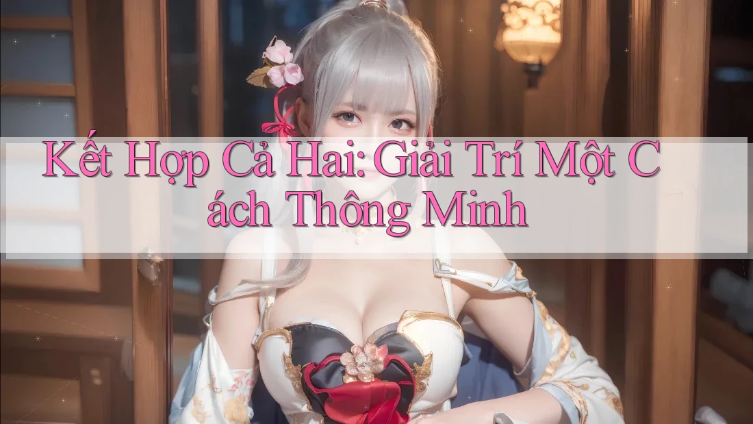 Kết Hợp Cả Hai: Giải Trí Một Cách Thông Minh