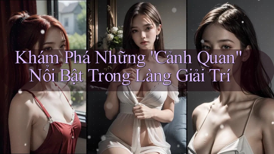 Khám Phá Những “Cảnh Quan” Nổi Bật Trong Làng Giải Trí Khám Phá Những “Cảnh Quan” Nổi Bật Trong Làng Giải Trí