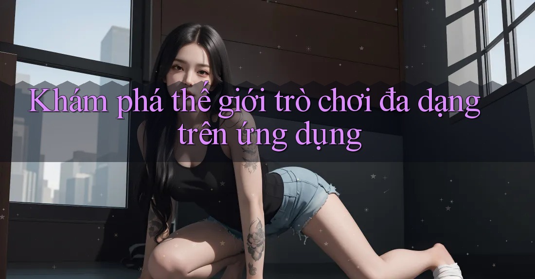 Khám phá thế giới trò chơi đa dạng trên ứng dụng