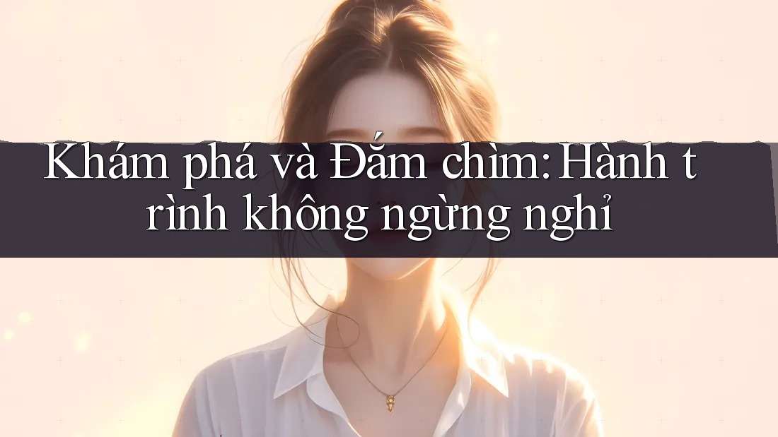 Khám phá và Đắm chìm: Hành trình không ngừng nghỉ