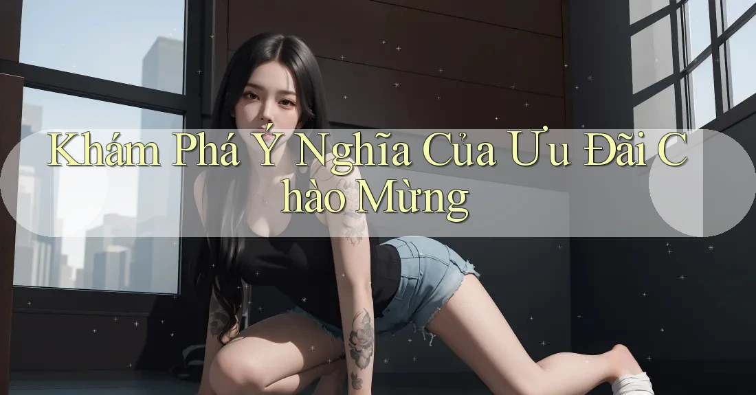 Khám Phá Ý Nghĩa Của Ưu Đãi Chào Mừng Khám Phá Ý Nghĩa Của Ưu Đãi Chào Mừng