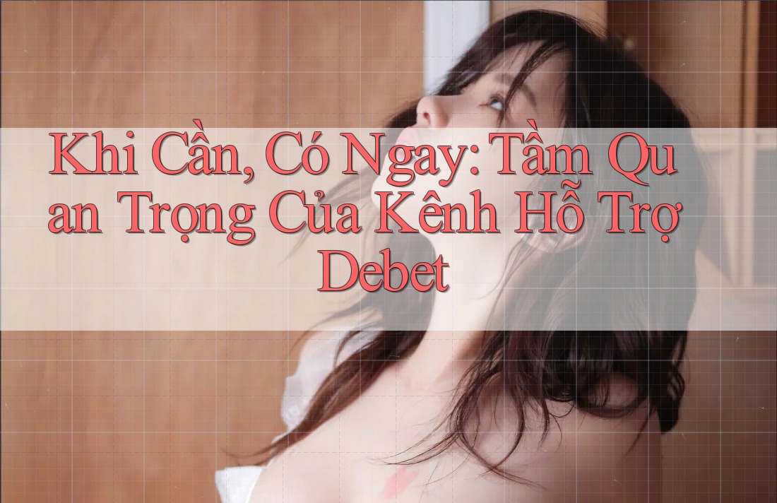 Khi Cần, Có Ngay: Tầm Quan Trọng Của Kênh Hỗ Trợ Debet