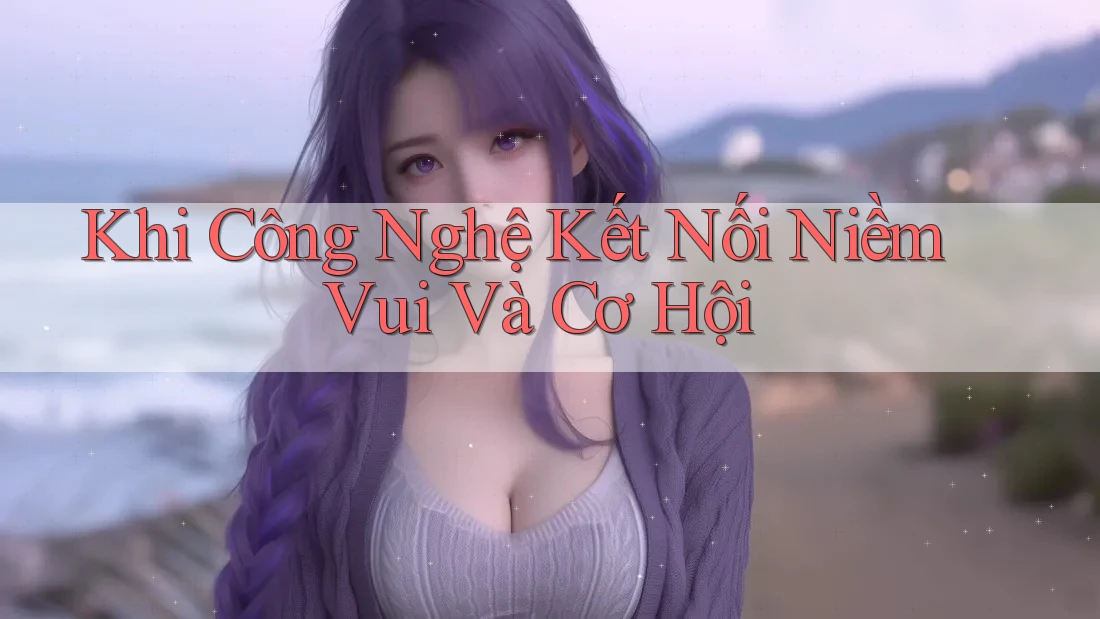 Khi Công Nghệ Kết Nối Niềm Vui Và Cơ Hội Khi Công Nghệ Kết Nối Niềm Vui Và Cơ Hội