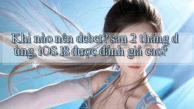 Khi nào nên debet sau 2 tháng dùng, iOS 18 được đánh giá cao