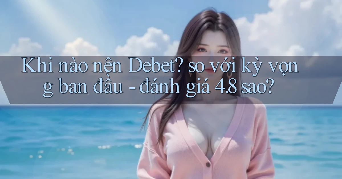 Khi nào nên Debet so với kỳ vọng ban đầu   đánh giá 4.8 sao