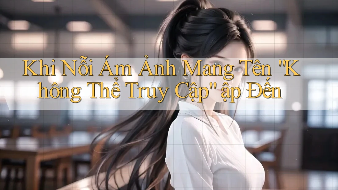 Khi Nỗi Ám Ảnh Mang Tên “Không Thể Truy Cập” ập Đến