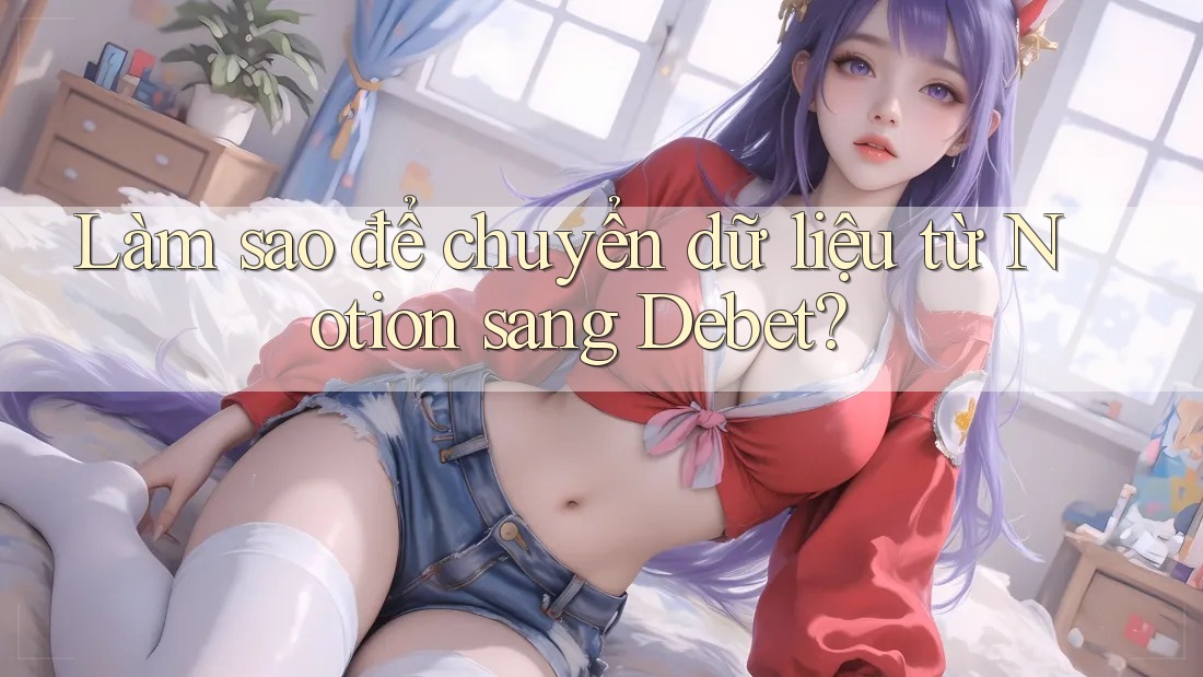 Làm sao để chuyển dữ liệu từ Notion sang Debet?