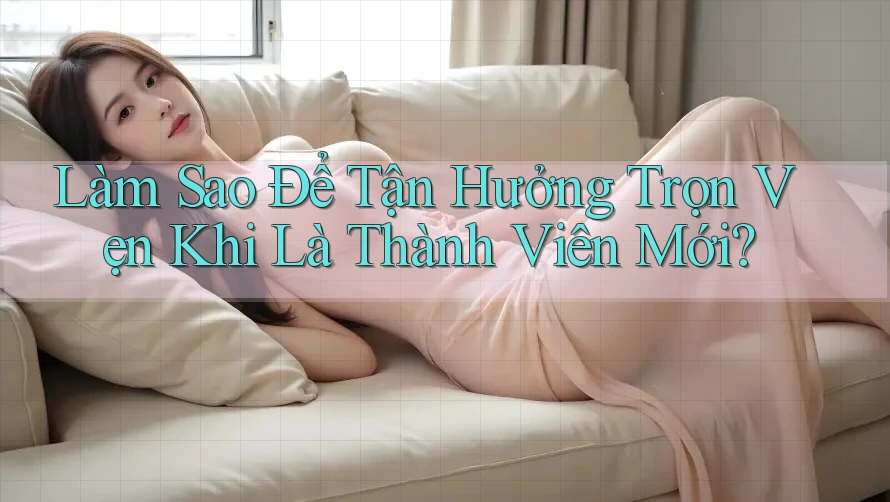 Làm Sao Để Tận Hưởng Trọn Vẹn Khi Là Thành Viên Mới? Làm Sao Để Tận Hưởng Trọn Vẹn Khi Là Thành Viên Mới?