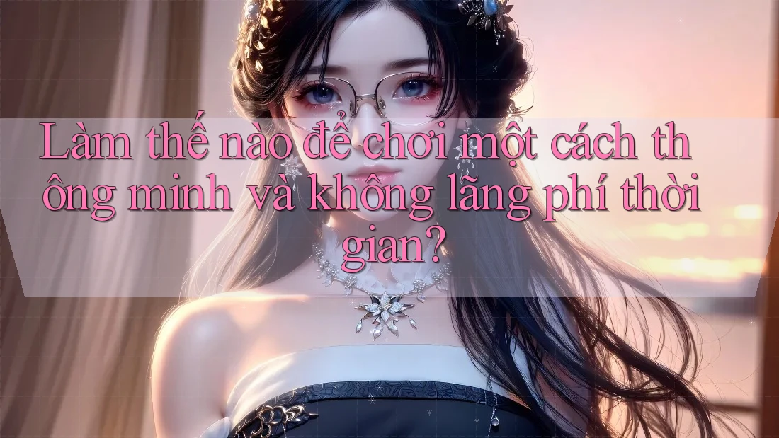 Làm thế nào để chơi một cách thông minh và không lãng phí thời gian?