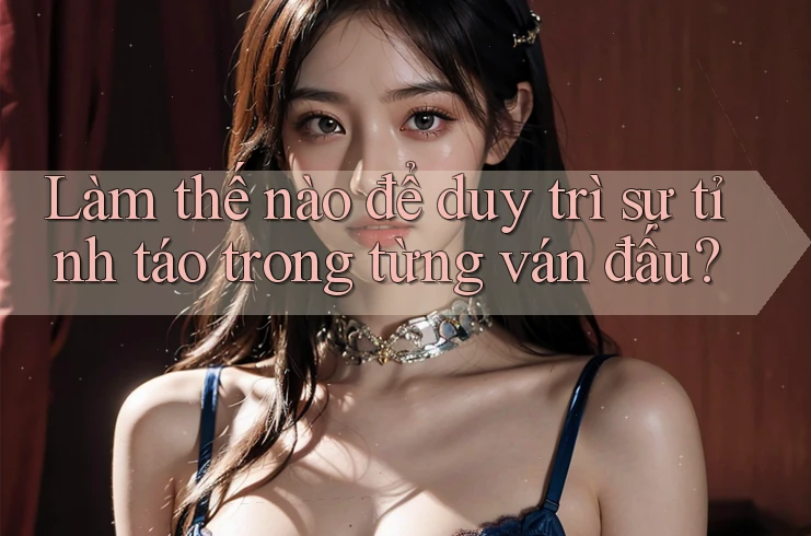 Làm thế nào để duy trì sự tỉnh táo trong từng ván đấu?