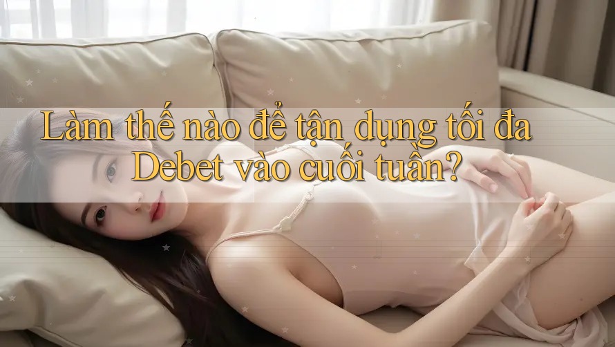 Làm thế nào để tận dụng tối đa Debet vào cuối tuần?