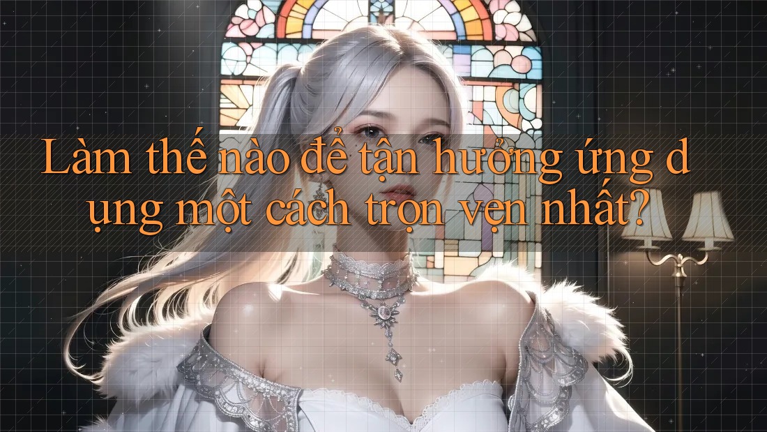 Làm thế nào để tận hưởng ứng dụng một cách trọn vẹn nhất?
