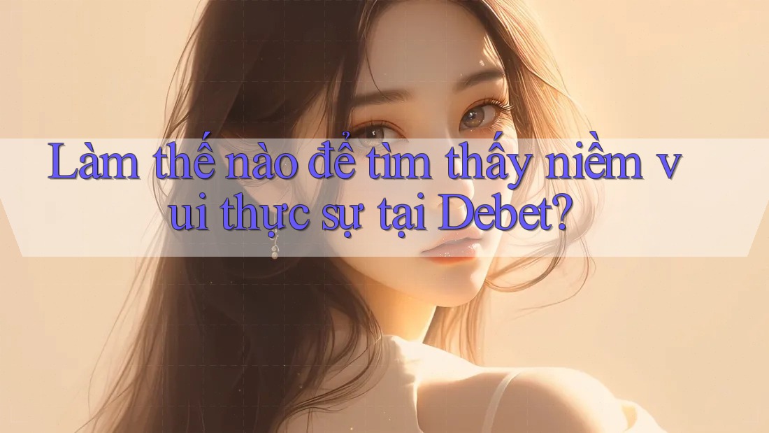 Làm thế nào để tìm thấy niềm vui thực sự tại Debet?