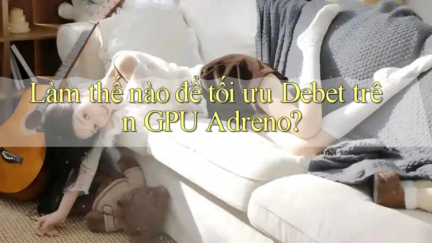 Làm thế nào để tối ưu Debet trên GPU Adreno?