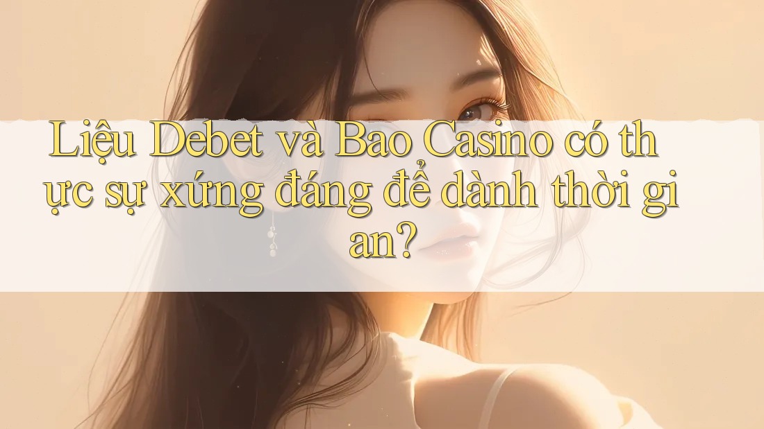 Liệu Debet và Bao Casino có thực sự xứng đáng để dành thời gian?