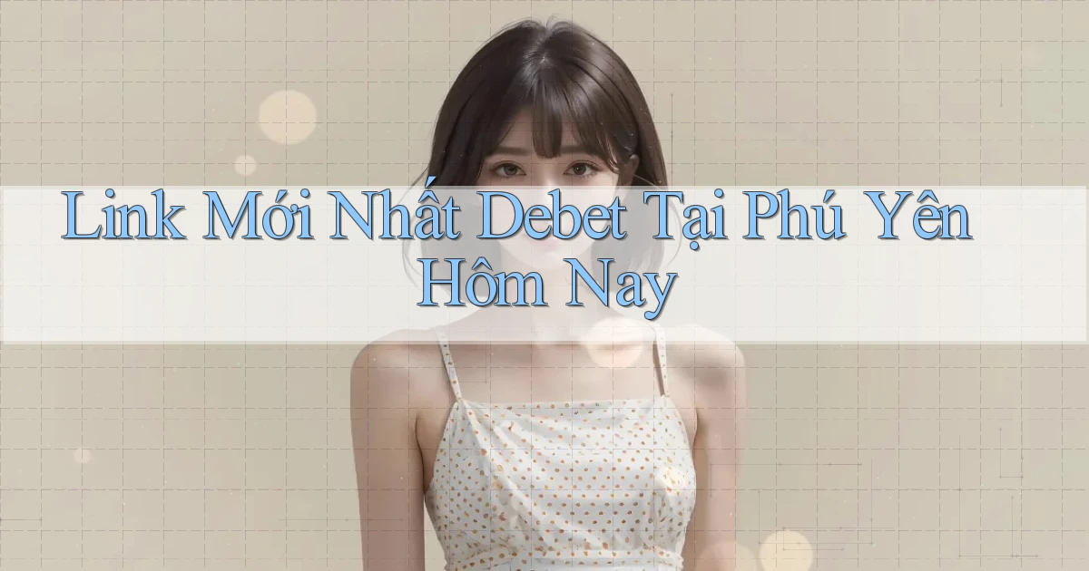 link mới nhất debet tại Phú Yên hôm nay