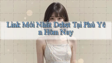 link mới nhất debet tại Phú Yên hôm nay