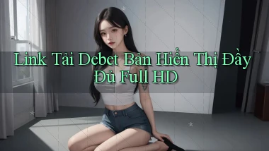link tải debet bản hiển thị đầy đủ full hd