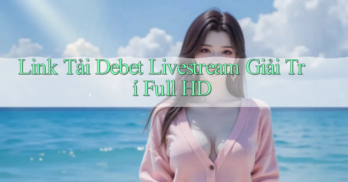link tải debet livestream giải trí full hd