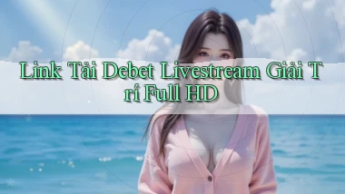 link tải debet livestream giải trí full hd