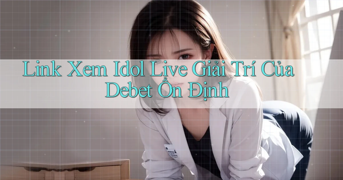 link xem idol live giải trí của debet ổn định