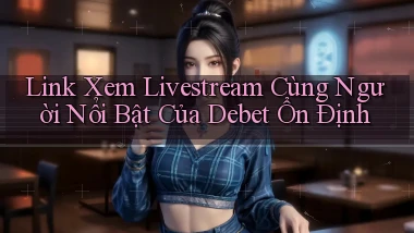 link xem livestream cùng người nổi bật của debet ổn định