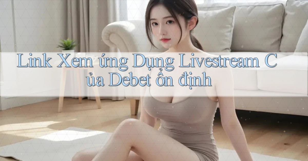 link xem ứng dụng livestream của debet ổn định