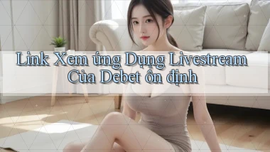 link xem ứng dụng livestream của debet ổn định
