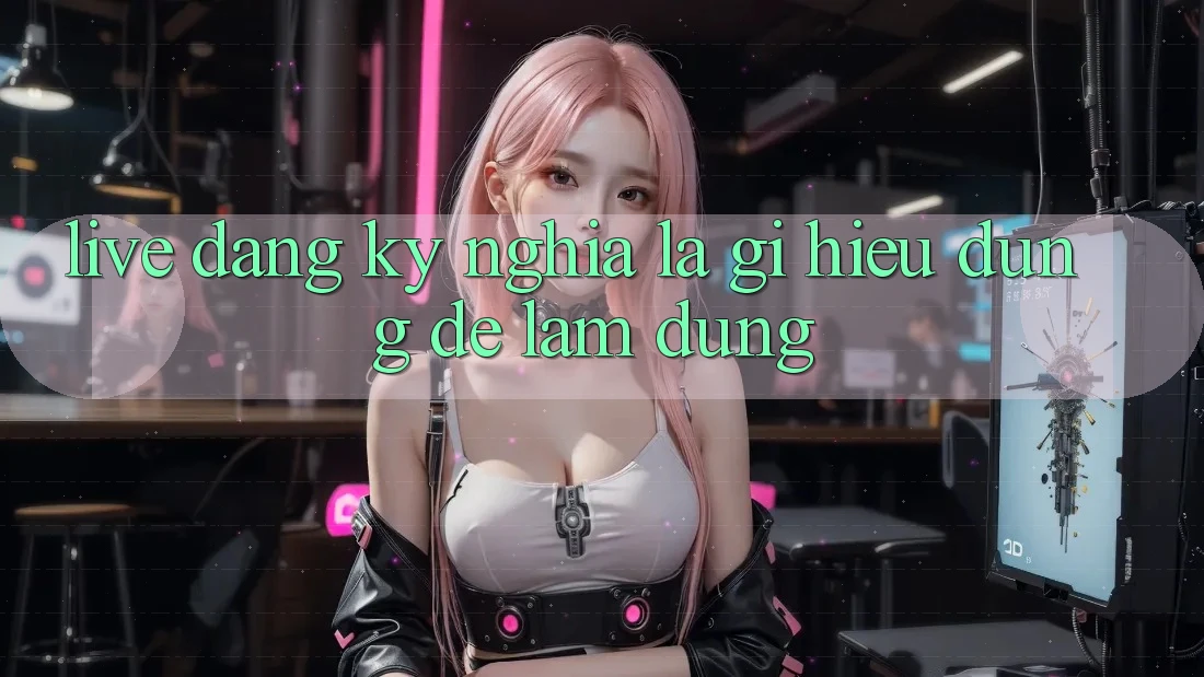 “Live Đăng Ký” Nghĩa Là Gì? Hiểu Đúng Để Làm Đúng “Live Đăng Ký” Nghĩa Là Gì? Hiểu Đúng Để Làm Đúng