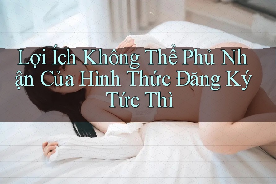 Lợi Ích Không Thể Phủ Nhận Của Hình Thức Đăng Ký Tức Thì Lợi Ích Không Thể Phủ Nhận Của Hình Thức Đăng Ký Tức Thì