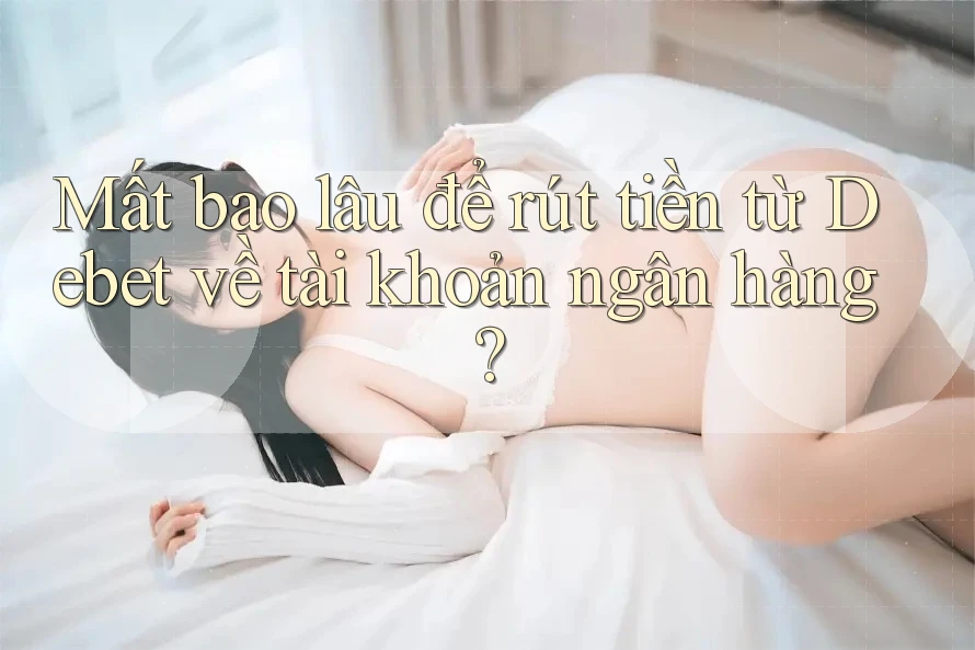 Mất bao lâu để rút tiền từ Debet về tài khoản ngân hàng?