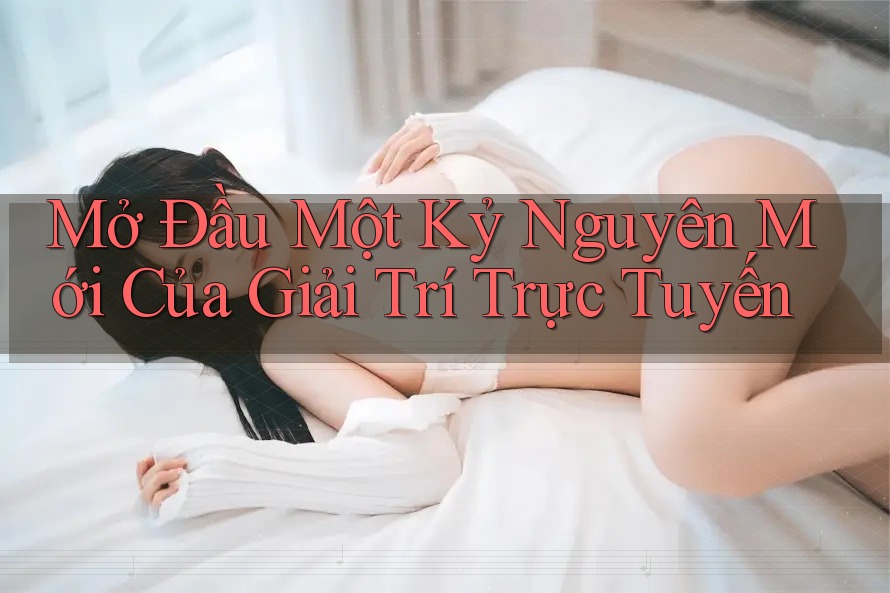 Mở Đầu Một Kỷ Nguyên Mới Của Giải Trí Trực Tuyến