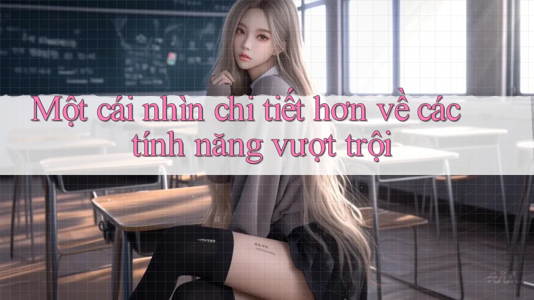 Một cái nhìn chi tiết hơn về các tính năng vượt trội