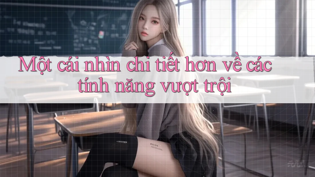 Một cái nhìn chi tiết hơn về các tính năng vượt trội Một cái nhìn chi tiết hơn về các tính năng vượt trội