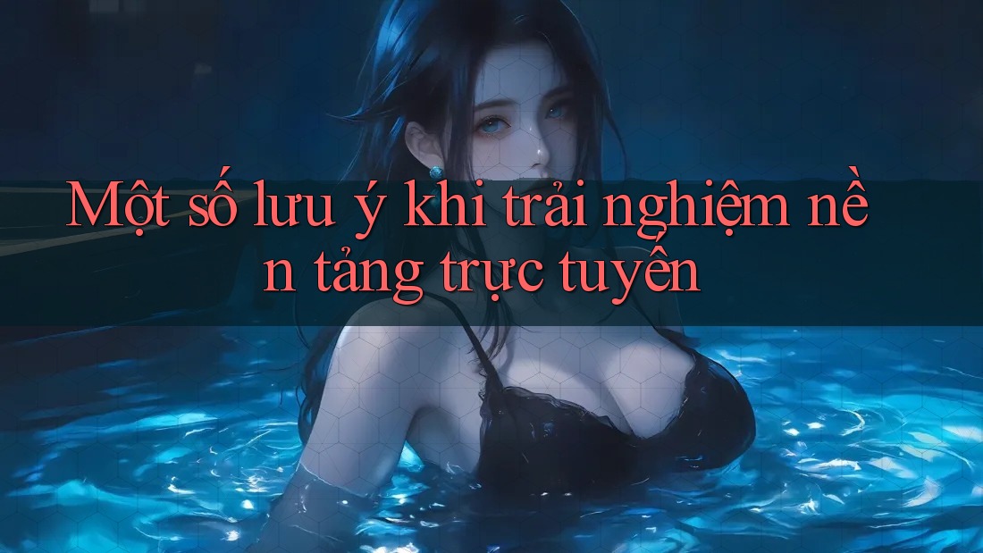 Một số lưu ý khi trải nghiệm nền tảng trực tuyến