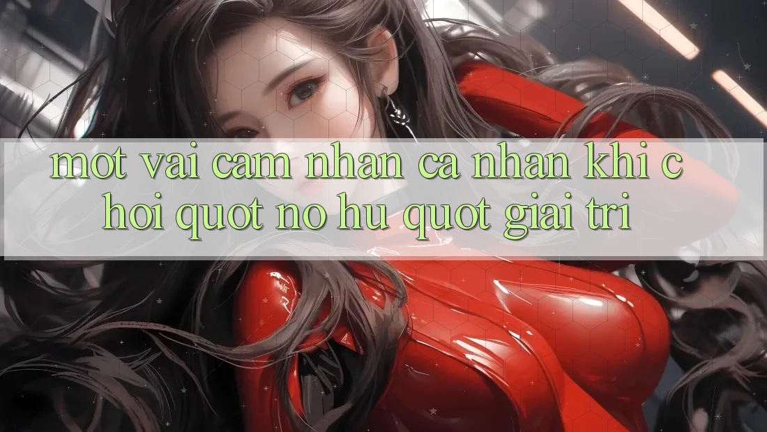 Một vài cảm nhận cá nhân khi chơi " nổ hũ" giải trí
